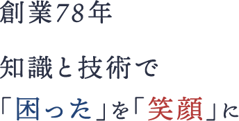 創業78年信頼と技術力で「困った」を「笑顔」に