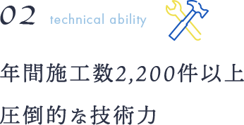 02technical ability 年間施工数2,200件以上圧倒的な技術力