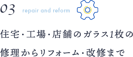 03replacement and repair ガラス1枚の交換から工場・戸建て修繕まで