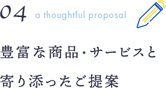 04a thoughtful proposal 豊富な商品・サービスと寄り添ったご提案