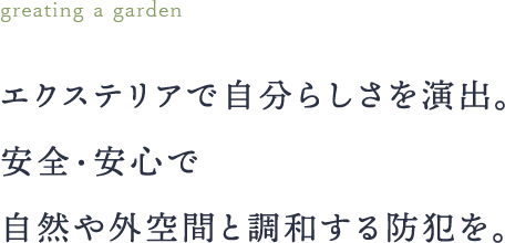 エクステリアで自分らしさを演出。安全安心な暮らし。自然や外空間と 調和する防犯を、目指す。